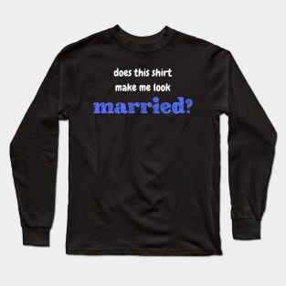 Does this shirt make me look married? Long Sleeve T-Shirt